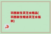 羽西新生灵芝水赠品(羽西新生赠送灵芝水福利)