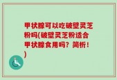 甲状腺可以吃破壁灵芝粉吗(破壁灵芝粉适合甲状腺食用吗？简析！)