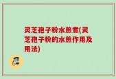 灵芝孢子粉水煎煮(灵芝孢子粉的水煎作用及用法)