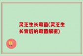 灵芝生长霉菌(灵芝生长背后的霉菌解密)