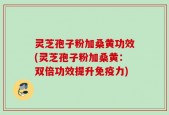 灵芝孢子粉加桑黄功效(灵芝孢子粉加桑黄：双倍功效提升免疫力)
