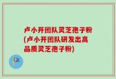 卢小开团队灵芝孢子粉(卢小开团队研发出高品质灵芝孢子粉)