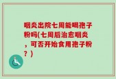 咽炎出院七周能喝孢子粉吗(七周后治愈咽炎，可否开始食用孢子粉？)