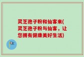 灵芝孢子粉和仙客来(灵芝孢子粉与仙客，让您拥有健康美好生活)