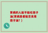 胃病的人能不能吃孢子油(胃病患者能否食用孢子油？)