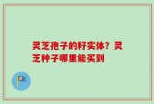 灵芝孢子的籽实体？灵芝种子哪里能买到