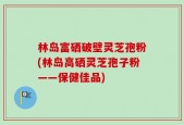 林岛富硒破壁灵芝孢粉(林岛高硒灵芝孢子粉——保健佳品)