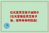 位元堂灵芝孢子油简介(位元堂推出灵芝孢子油，滋养身体的佳品)