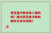 灵芝孢子粉还有二道的吗？探讨灵芝孢子粉的制作方法与功效？
