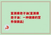 富源康孢子油(富源康孢子油：一种健康的营养保健品)