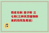 铁皮石斛 孢子粉 三七粉(三种天然植物粉末的功效及用途)