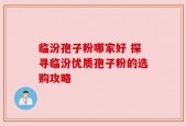 临汾孢子粉哪家好 探寻临汾优质孢子粉的选购攻略
