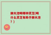 肺大泡喝哪种灵芝(喝什么灵芝有助于肺大泡？)