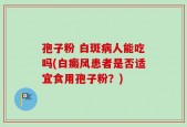 孢子粉 白斑病人能吃吗(白癜风患者是否适宜食用孢子粉？)