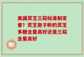 美国灵芝三萜标准制定者？灵芝孢子粉的灵芝多糖含量高好还是三萜含量高好