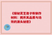 《探秘灵芝孢子粉制作材料：揭开其品质与功效的源头秘密》