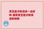 灵芝孢子粉泡浓一点好吗 探究灵芝孢子粉浓泡的利弊