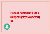 抚松县万良镇灵芝孢子粉的独特之处与养生功效