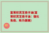 富莱欣灵芝孢子油(富莱欣灵芝孢子油：强化免疫、助力健康)