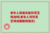 老年人阴道炎能饮灵芝鸡汤吗(老年人可饮灵芝鸡汤缓解阴道炎)