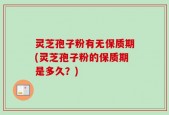 灵芝孢子粉有无保质期(灵芝孢子粉的保质期是多久？)