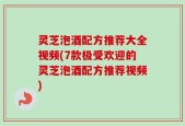灵芝泡酒配方推荐大全视频(7款极受欢迎的灵芝泡酒配方推荐视频)