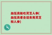血压高能吃灵芝人参(血压高者合适食用灵芝和人参)