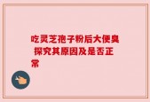 吃灵芝孢子粉后大便臭 探究其原因及是否正常