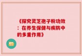 《探究灵芝孢子粉功效：在养生保健与疾防中的多重作用》
