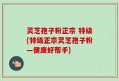 灵芝孢子粉正宗 特级(特级正宗灵芝孢子粉—健康好帮手)