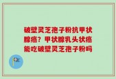 破壁灵芝孢子粉抗甲状腺癌？甲状腺乳头状癌能吃破壁灵芝孢子粉吗