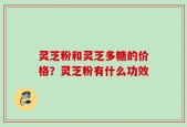 灵芝粉和灵芝多糖的价格？灵芝粉有什么功效