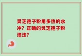 灵芝孢子粉用多热的水冲？正确的灵芝孢子粉泡法？