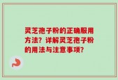 灵芝孢子粉的正确服用方法？详解灵芝孢子粉的用法与注意事项？