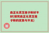 森正元灵芝孢子粉好不好(探究森正元灵芝孢子粉的优势与不足)