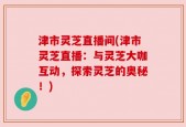 津市灵芝直播间(津市灵芝直播：与灵芝大咖互动，探索灵芝的奥秘！)
