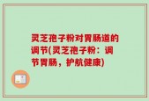 灵芝孢子粉对胃肠道的调节(灵芝孢子粉：调节胃肠，护航健康)