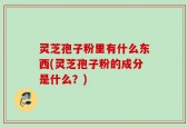 灵芝孢子粉里有什么东西(灵芝孢子粉的成分是什么？)