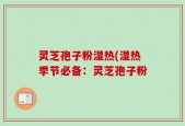 灵芝孢子粉湿热(湿热季节必备：灵芝孢子粉