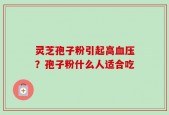 灵芝孢子粉引起高血压？孢子粉什么人适合吃
