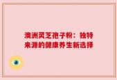澳洲灵芝孢子粉：独特来源的健康养生新选择