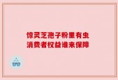 惊灵芝孢子粉里有虫 消费者权益谁来保障