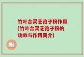 竹叶合灵芝孢子粉作用(竹叶合灵芝孢子粉的功效与作用简介)