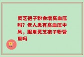 灵芝孢子粉会增高血压吗？老人患有高血压中风，服用灵芝孢子粉管用吗