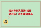 猪大骨头灵芝汤(猪骨灵芝汤：滋补美容佳品)