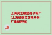 上海灵芝破壁孢子粉厂(上海破壁灵芝孢子粉厂重新开张)