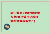 同仁堂孢子粉胶囊含量多少(同仁堂孢子粉胶囊的含量有多少？)