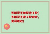 天峨灵芝破壁孢子粉(天峨灵芝孢子粉破壁，更易吸收)