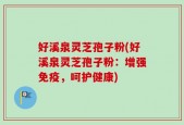 好溪泉灵芝孢子粉(好溪泉灵芝孢子粉：增强免疫，呵护健康)