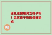 送礼送健康灵芝孢子粉？灵芝孢子粉医保报销吗